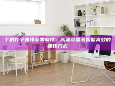 临沂手机打字赚钱苹果软件：高端设备与智能高效的赚钱方式