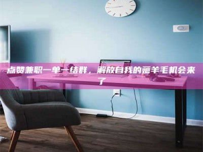 临沂点赞兼职一单一结群，解放自我的薅羊毛机会来了