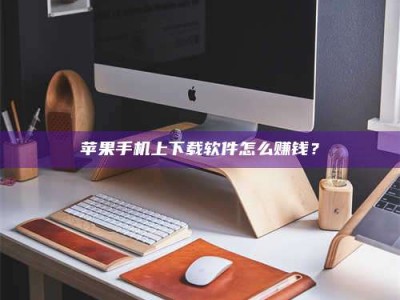 临沂苹果手机上下载软件怎么赚钱？
