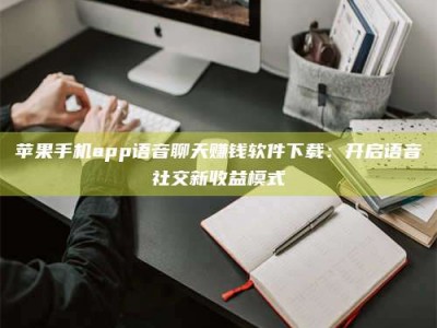 临沂苹果手机app语音聊天赚钱软件下载：开启语音社交新收益模式