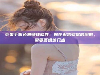 临沂苹果手机免费赚钱软件：你在追求财富的同时，需要警惕这几点