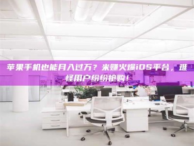 临沂苹果手机也能月入过万？米赚火爆iOS平台，难怪用户纷纷抢购！