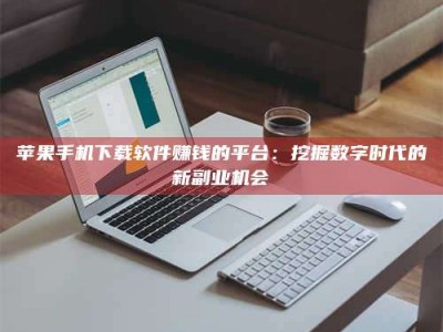 临沂苹果手机下载软件赚钱的平台：挖掘数字时代的新副业机会