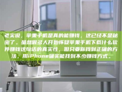 临沂老实说，苹果手机是真的能赚钱，这已经不是秘密了。虽然很多人开始怀疑苹果手机下载什么软件赚钱这句话的真实性，但只要你找到正确的方法，用iPhone确实能找到不少赚钱方式。