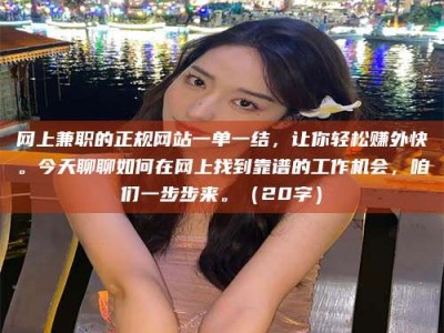 临沂网上兼职的正规网站一单一结，让你轻松赚外快。今天聊聊如何在网上找到靠谱的工作机会，咱们一步步来。（20字）